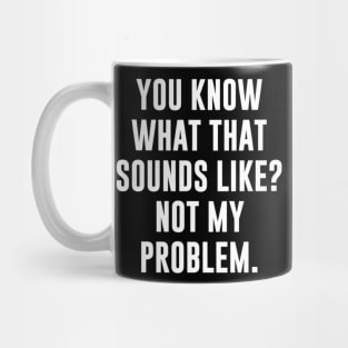 You Know What That Sounds Like Not My Problem T-Shirt Mug